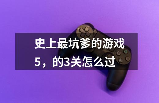 史上最坑爹的游戏5，的3关怎么过-第1张-游戏信息-龙启网