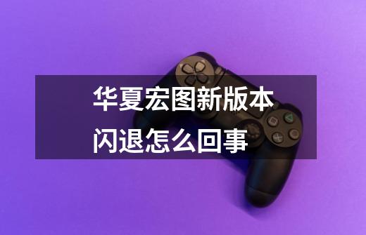 华夏宏图新版本闪退怎么回事-第1张-游戏信息-龙启网