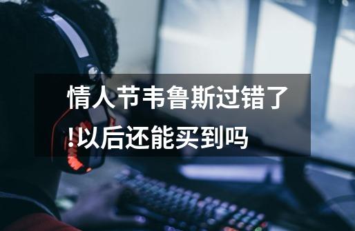 情人节韦鲁斯过错了!以后还能买到吗-第1张-游戏信息-龙启网
