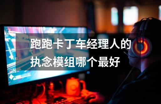 跑跑卡丁车经理人的执念模组哪个最好-第1张-游戏信息-龙启网