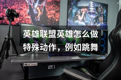 英雄联盟英雄怎么做特殊动作,例如跳舞-第1张-游戏信息-龙启网