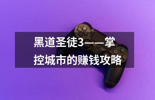黑道圣徒3——掌控城市的赚钱攻略-第1张-游戏信息-龙启网