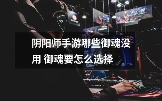 阴阳师手游哪些御魂没用 御魂要怎么选择-第1张-游戏信息-龙启网