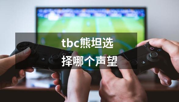 tbc熊坦选择哪个声望-第1张-游戏信息-龙启网