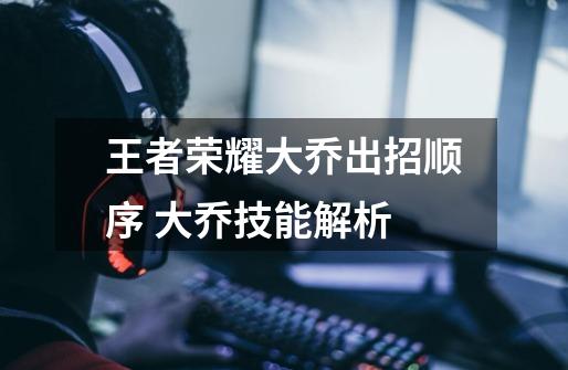 王者荣耀大乔出招顺序 大乔技能解析-第1张-游戏信息-龙启网