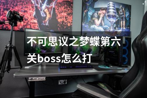 不可思议之梦蝶第六关boss怎么打-第1张-游戏信息-龙启网