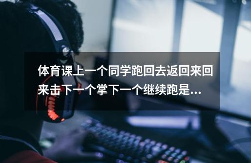 体育课上一个同学跑回去返回来回来击下一个掌下一个继续跑是什么活动-第1张-游戏信息-龙启网