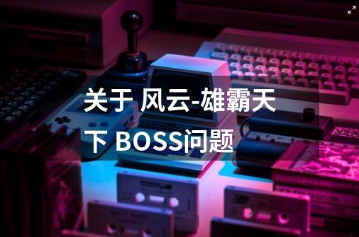 关于 风云-雄霸天下 BOSS问题-第1张-游戏信息-龙启网