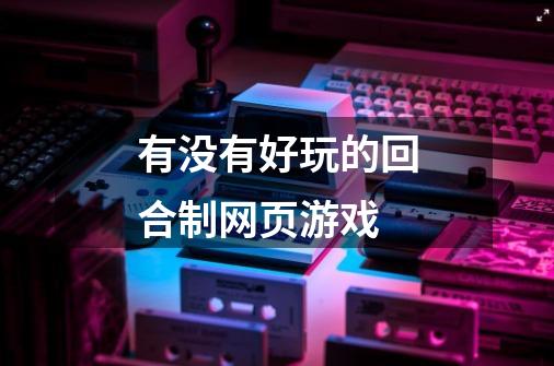 有没有好玩的回合制网页游戏-第1张-游戏信息-龙启网