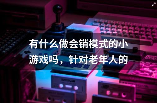 有什么做会销模式的小游戏吗，针对老年人的-第1张-游戏信息-龙启网