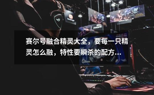 赛尔号融合精灵大全,要每一只精灵怎么融,特性要瞬杀的配方,还有在哪吸能量,等等等等-第1张-游戏信息-龙启网