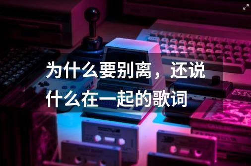 为什么要别离,还说什么在一起的歌词-第1张-游戏信息-龙启网