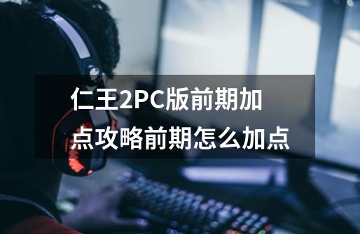 仁王2PC版前期加点攻略前期怎么加点-第1张-游戏信息-龙启网