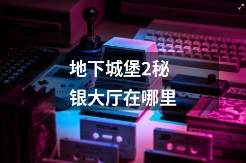 地下城堡2秘银大厅在哪里-第1张-游戏信息-龙启网
