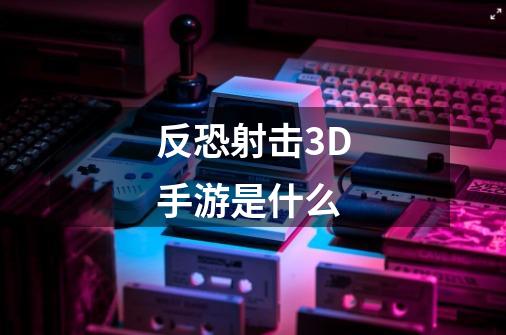反恐射击3D手游是什么-第1张-游戏信息-龙启网