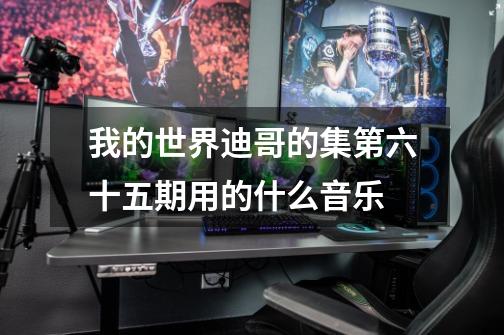 我的世界迪哥的集第六十五期用的什么音乐-第1张-游戏信息-龙启网