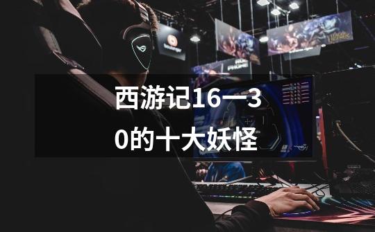 西游记16一30的十大妖怪-第1张-游戏信息-龙启网