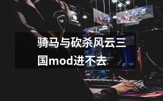 骑马与砍杀风云三国mod进不去-第1张-游戏信息-龙启网