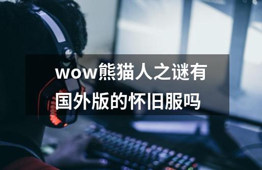 wow熊猫人之谜有国外版的怀旧服吗-第1张-游戏信息-龙启网
