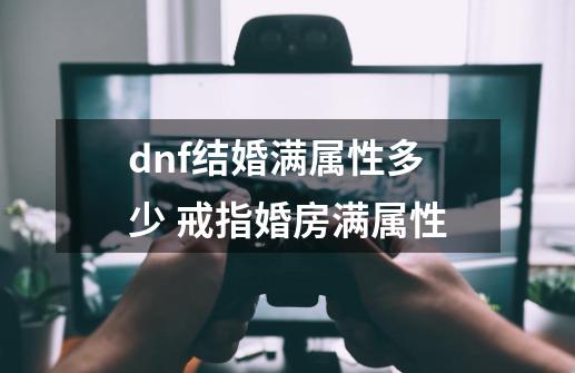 dnf结婚满属性多少 戒指婚房满属性-第1张-游戏信息-龙启网