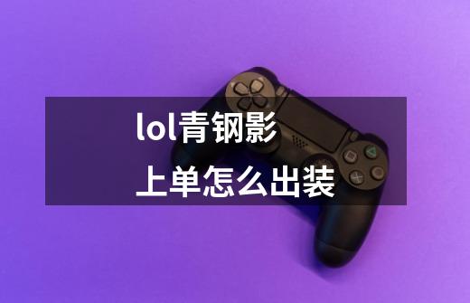 lol青钢影上单怎么出装-第1张-游戏信息-龙启网