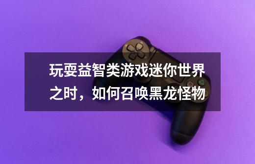 玩耍益智类游戏迷你世界之时,如何召唤黑龙怪物-第1张-游戏信息-龙启网