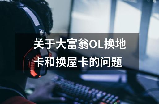 关于大富翁OL换地卡和换屋卡的问题-第1张-游戏信息-龙启网