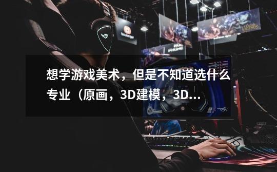 想学游戏美术,但是不知道选什么专业(原画,3D建模,3D动作,次世代)-第1张-游戏信息-龙启网