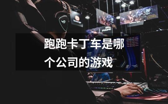 跑跑卡丁车是哪个公司的游戏-第1张-游戏信息-龙启网