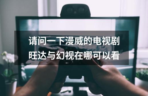 请问一下漫威的电视剧旺达与幻视在哪可以看-第1张-游戏信息-龙启网
