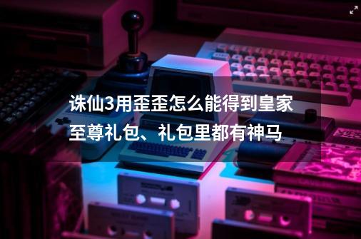 诛仙3用歪歪怎么能得到皇家至尊礼包、礼包里都有神马-第1张-游戏信息-龙启网