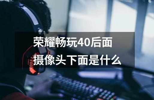 荣耀畅玩40后面摄像头下面是什么-第1张-游戏信息-龙启网