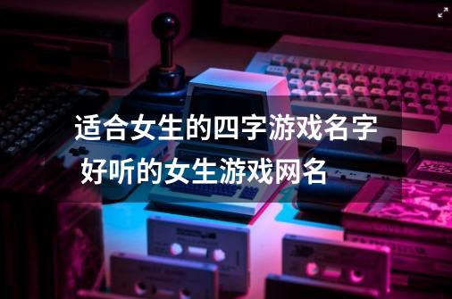 适合女生的四字游戏名字 好听的女生游戏网名-第1张-游戏信息-龙启网