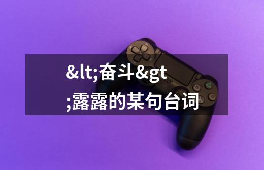 <奋斗>露露的某句台词-第1张-游戏信息-龙启网