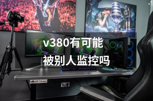 v380有可能被别人监控吗-第1张-游戏信息-龙启网