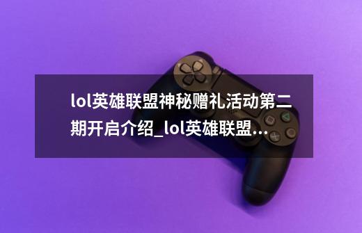 lol英雄联盟神秘赠礼活动第二期开启介绍_lol英雄联盟神秘赠礼活动第二期开启是什么-第1张-游戏信息-龙启网