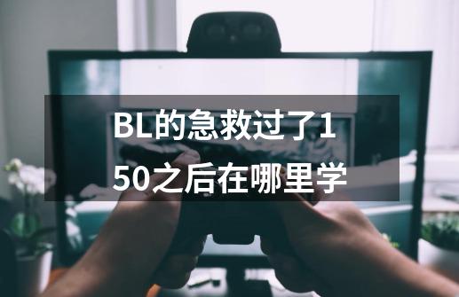BL的急救过了150之后在哪里学-第1张-游戏信息-龙启网