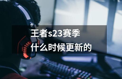 王者s23赛季什么时候更新的-第1张-游戏信息-龙启网