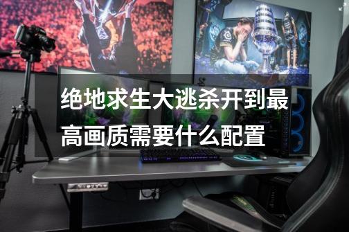 绝地求生大逃杀开到最高画质需要什么配置-第1张-游戏信息-龙启网