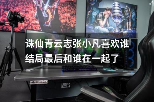 诛仙青云志张小凡喜欢谁结局最后和谁在一起了-第1张-游戏信息-龙启网