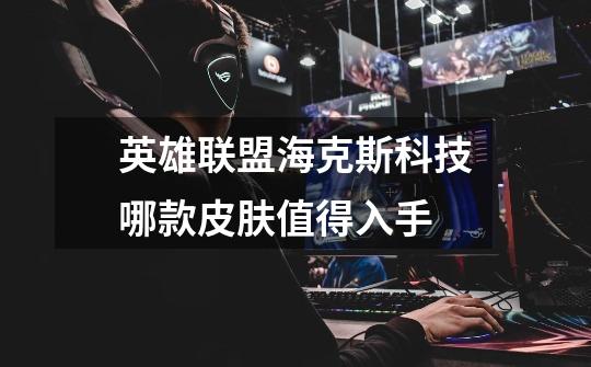 英雄联盟海克斯科技哪款皮肤值得入手-第1张-游戏信息-龙启网