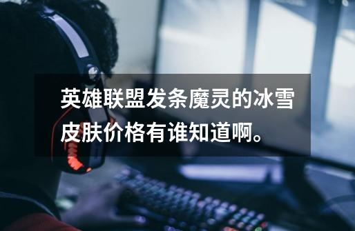 英雄联盟发条魔灵的冰雪皮肤价格有谁知道啊。-第1张-游戏信息-龙启网
