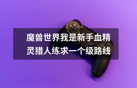 魔兽世界.我是新手.血精灵猎人练求一个级路线-第1张-游戏信息-龙启网
