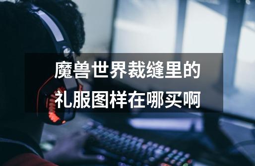魔兽世界裁缝里的礼服图样在哪买啊-第1张-游戏信息-龙启网