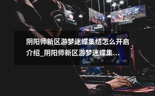阴阳师新区游梦迷蝶集结怎么开启介绍_阴阳师新区游梦迷蝶集结怎么开启是什么-第1张-游戏信息-龙启网