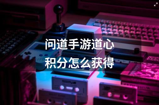 问道手游道心积分怎么获得-第1张-游戏信息-龙启网
