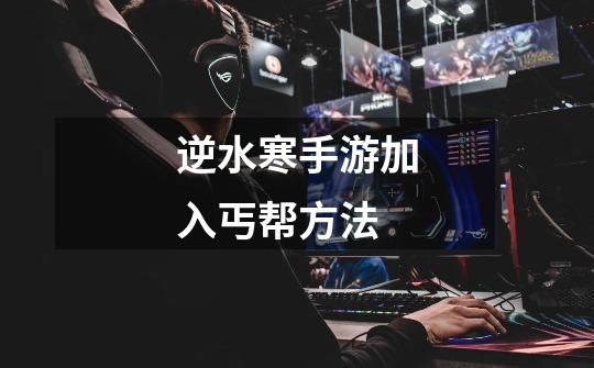 逆水寒手游加入丐帮方法-第1张-游戏信息-龙启网