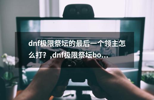 dnf极限祭坛的最后一个领主怎么打?,dnf极限祭坛boss怎么打-第1张-游戏信息-龙启网