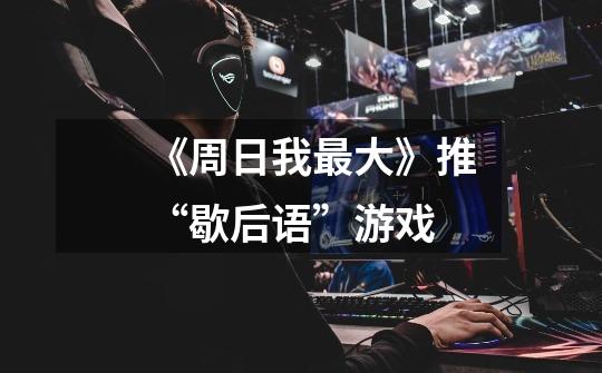 《周日我最大》推“歇后语”游戏-第1张-游戏信息-龙启网