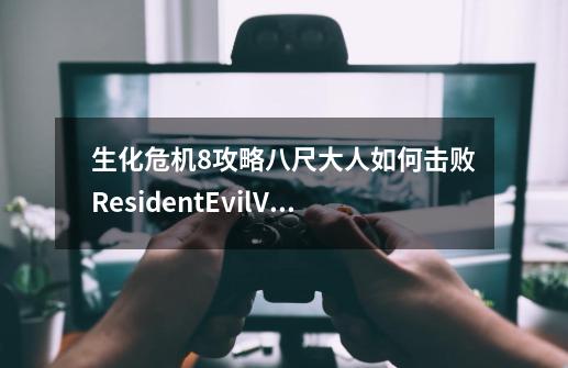 生化危机8攻略八尺大人如何击败ResidentEvilVillage吸血鬼夫人暴走态击杀解析-第1张-游戏信息-龙启网